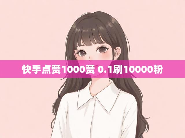 快手点赞1000赞 0.1刷10000粉