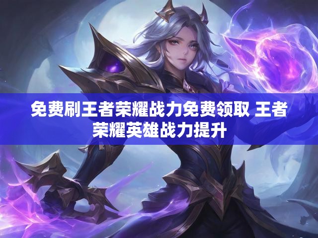 免费刷王者荣耀战力免费领取 王者荣耀英雄战力提升
