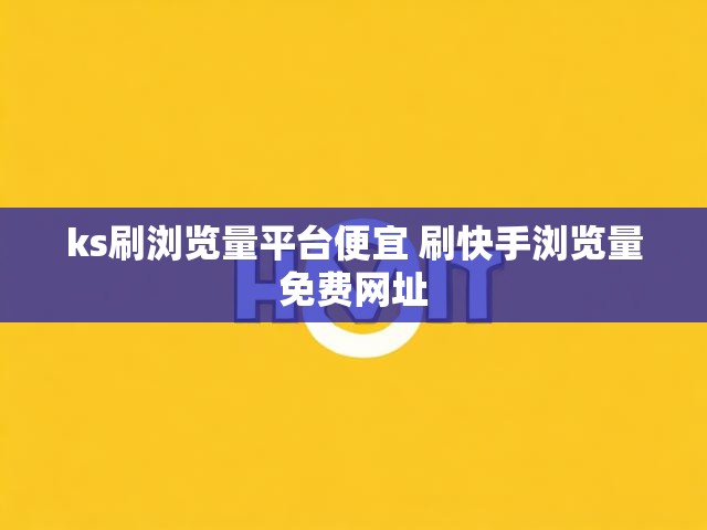 ks刷浏览量平台便宜 刷快手浏览量免费网址