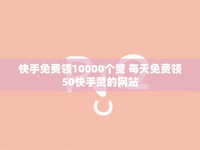 快手免费领10000个赞 每天免费领50快手赞的网站