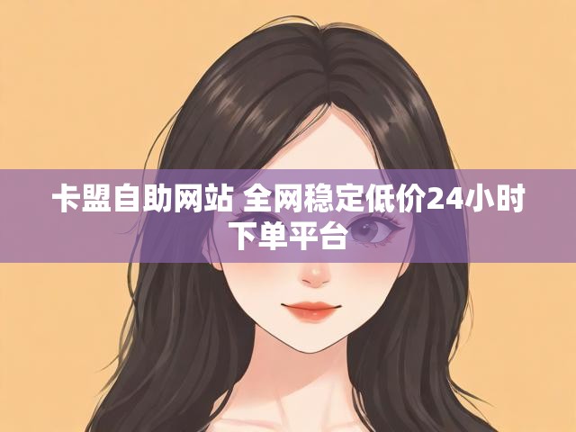 卡盟自助网站 全网稳定低价24小时下单平台