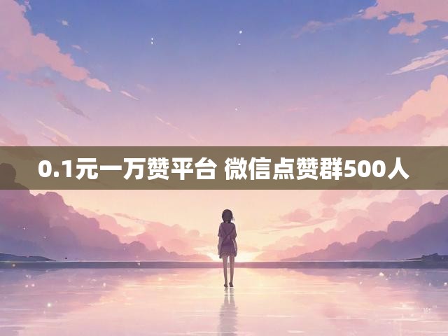 0.1元一万赞平台 微信点赞群500人