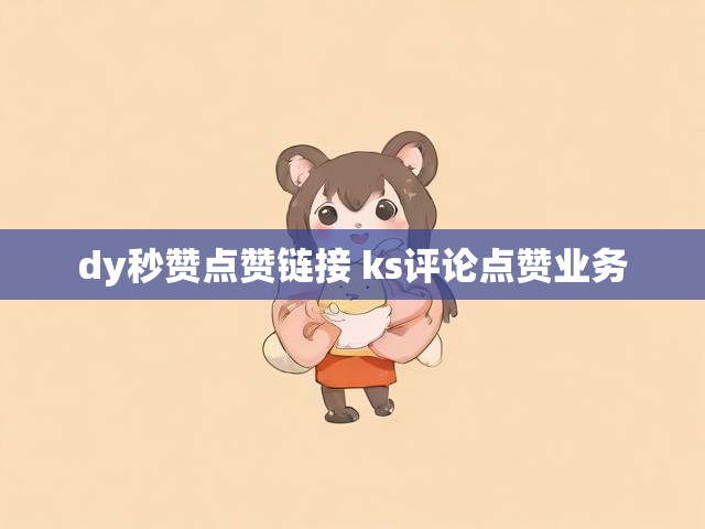 dy秒赞点赞链接 ks评论点赞业务