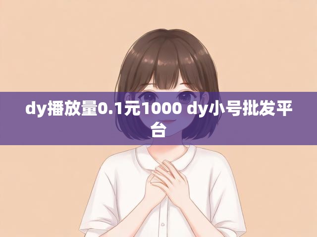 dy播放量0.1元1000 dy小号批发平台