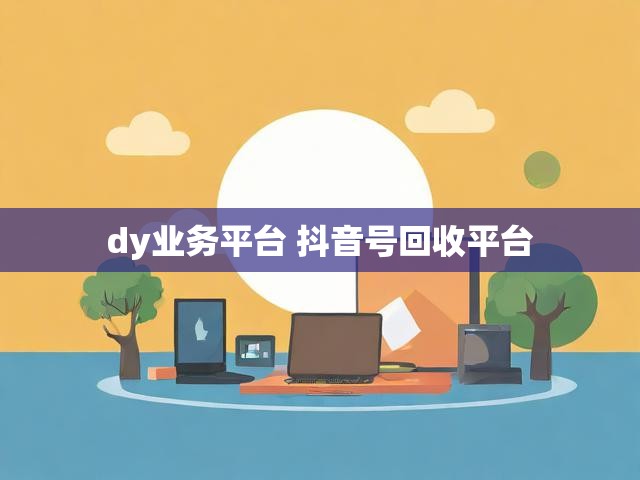 dy业务平台 抖音号回收平台