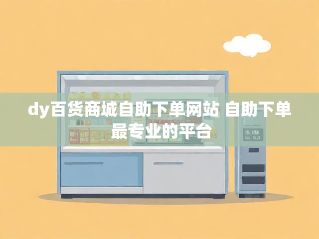 dy百货商城自助下单网站 自助下单 最专业的平台