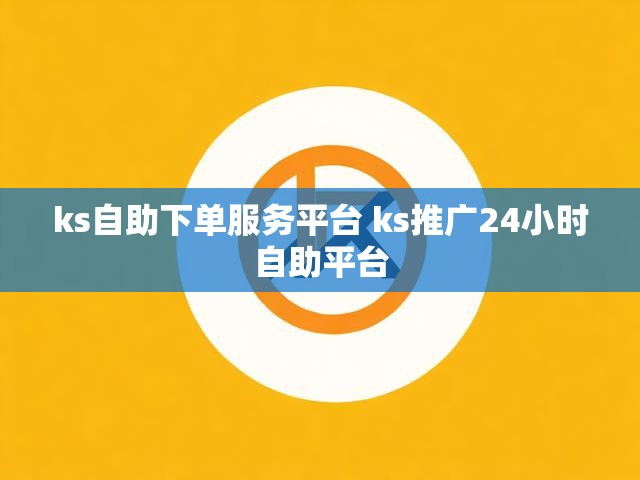 ks自助下单服务平台 ks推广24小时自助平台