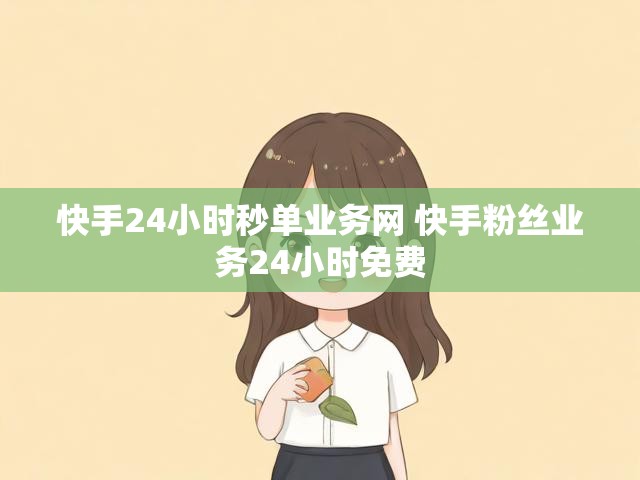 快手24小时秒单业务网 快手粉丝业务24小时免费