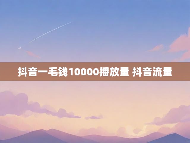 抖音一毛钱10000播放量 抖音流量
