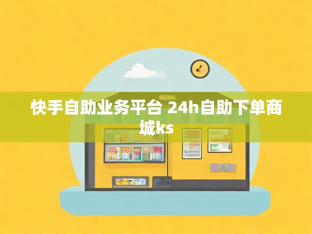 快手自助业务平台 24h自助下单商城ks