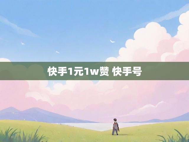快手1元1w赞 快手号