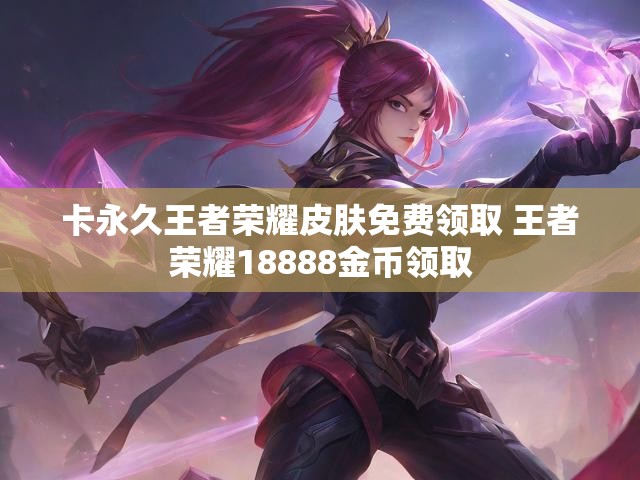 卡永久王者荣耀皮肤免费领取 王者荣耀18888金币领取