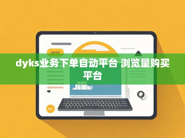 dyks业务下单自动平台 浏览量购买平台