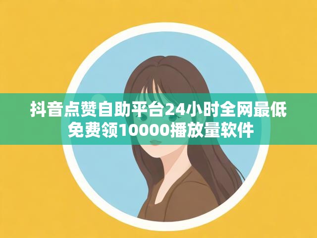 抖音点赞自助平台24小时全网最低 免费领10000播放量软件