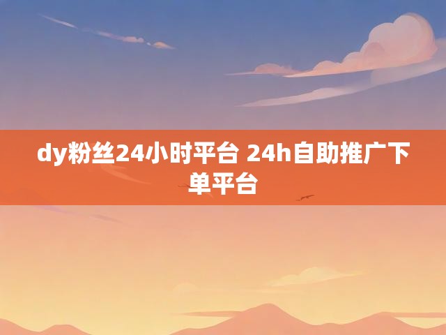 dy粉丝24小时平台 24h自助推广下单平台