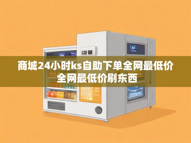 商城24小时ks自助下单全网最低价 全网最低价刷东西