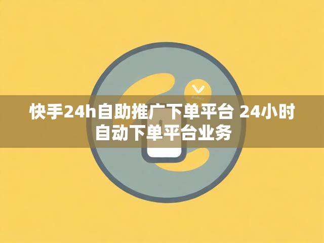 快手24h自助推广下单平台 24小时自动下单平台业务