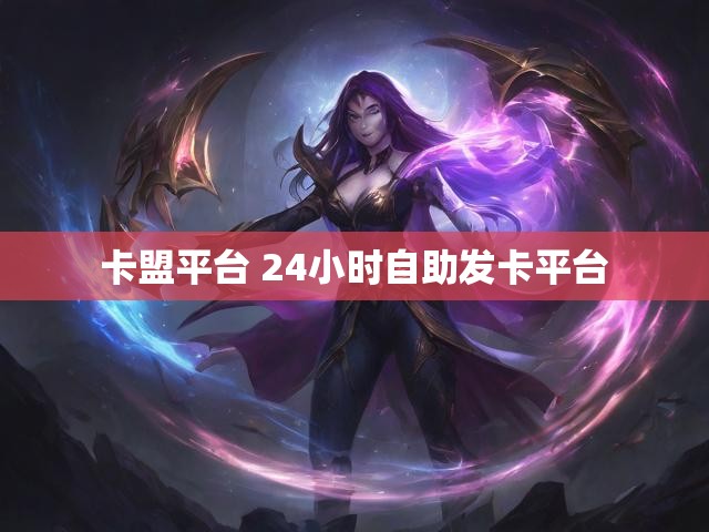 卡盟平台 24小时自助发卡平台
