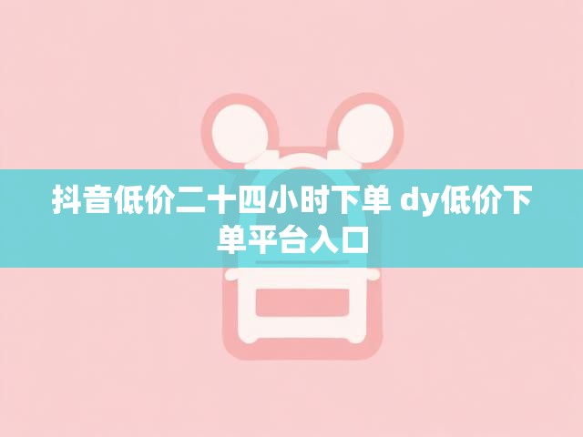 抖音低价二十四小时下单 dy低价下单平台入口