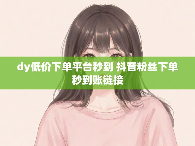 dy低价下单平台秒到 抖音粉丝下单秒到账链接