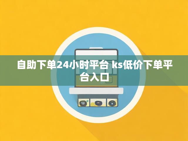 自助下单24小时平台 ks低价下单平台入口