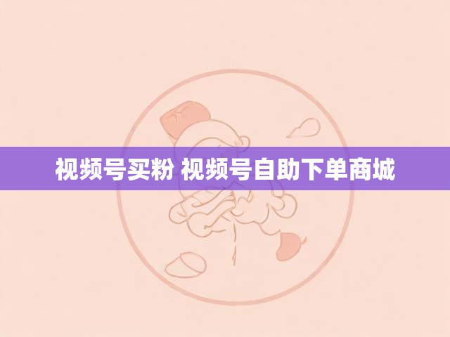 视频号买粉 视频号自助下单商城
