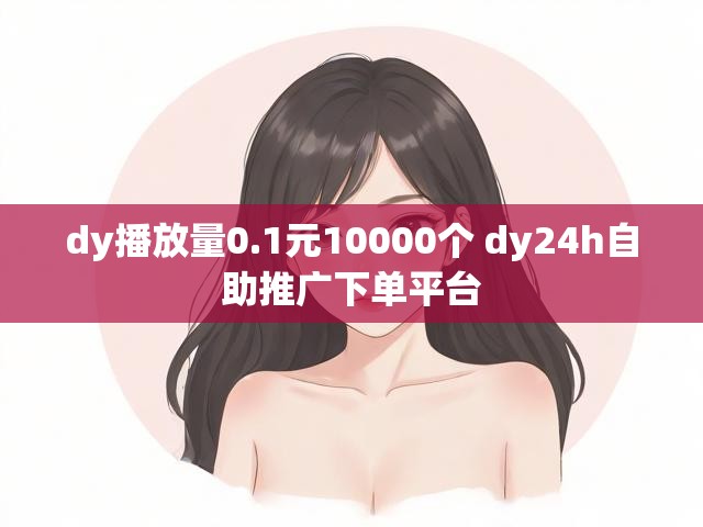 dy播放量0.1元10000个 dy24h自助推广下单平台