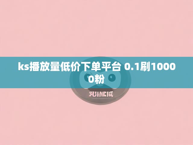 ks播放量低价下单平台 0.1刷10000粉