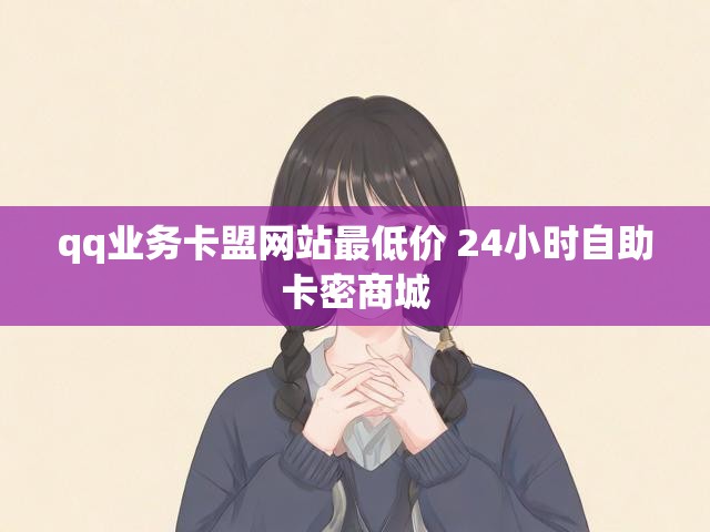 qq业务卡盟网站最低价 24小时自助卡密商城