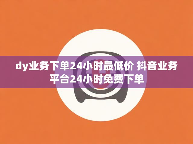 dy业务下单24小时最低价 抖音业务平台24小时免费下单