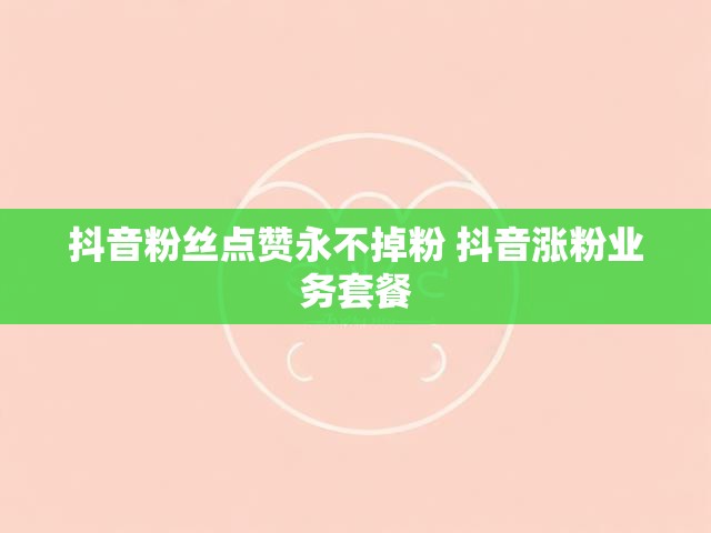 抖音粉丝点赞永不掉粉 抖音涨粉业务套餐