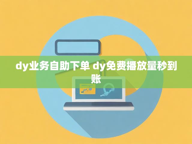 dy业务自助下单 dy免费播放量秒到账