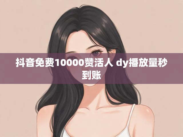 抖音免费10000赞活人 dy播放量秒到账