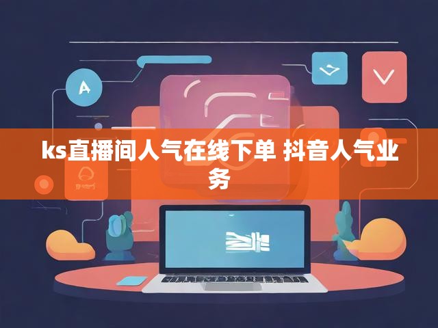 ks直播间人气在线下单 抖音人气业务