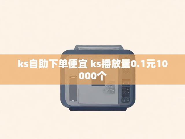 ks自助下单便宜 ks播放量0.1元10000个