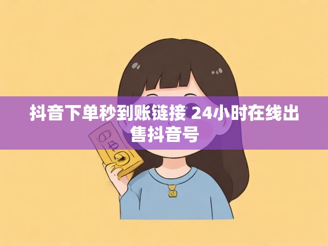 抖音下单秒到账链接 24小时在线出售抖音号