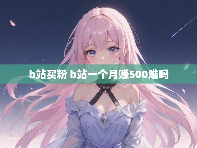 b站买粉 b站一个月赚500难吗