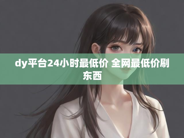 dy平台24小时最低价 全网最低价刷东西