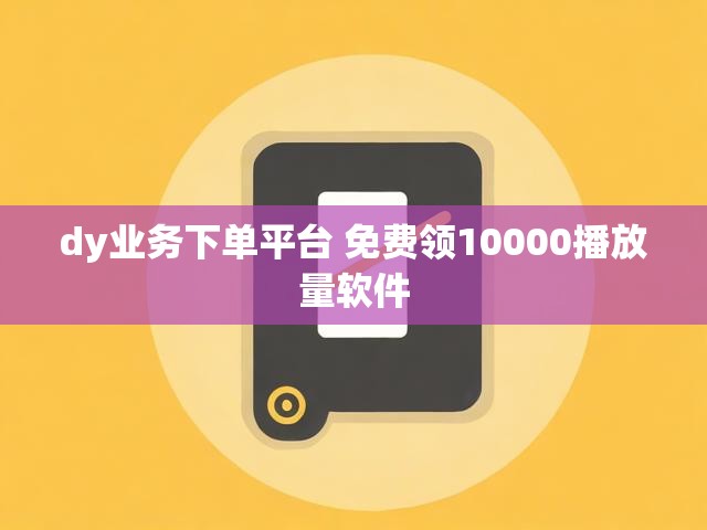 dy业务下单平台 免费领10000播放量软件
