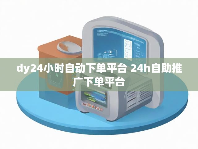 dy24小时自动下单平台 24h自助推广下单平台