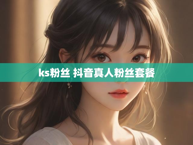ks粉丝 抖音真人粉丝套餐