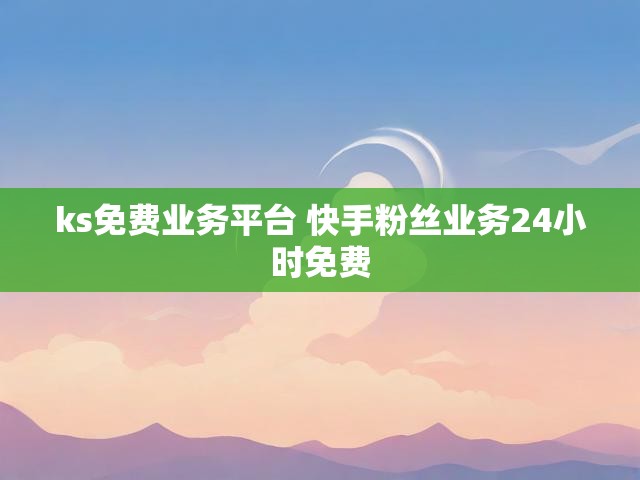 ks免费业务平台 快手粉丝业务24小时免费