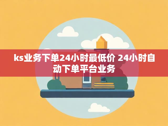 ks业务下单24小时最低价 24小时自动下单平台业务