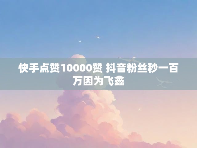 快手点赞10000赞 抖音粉丝秒一百万因为飞鑫