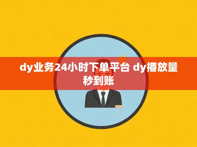 dy业务24小时下单平台 dy播放量秒到账