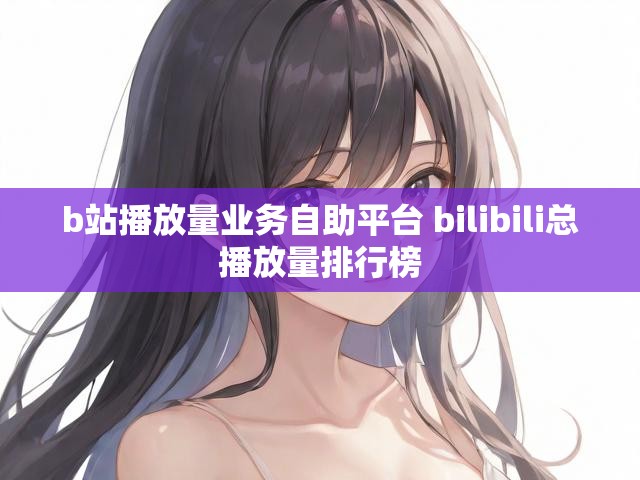 b站播放量业务自助平台 bilibili总播放量排行榜