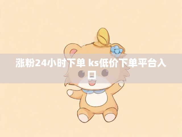 涨粉24小时下单 ks低价下单平台入口