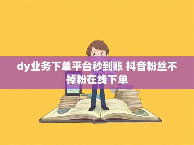 dy业务下单平台秒到账 抖音粉丝不掉粉在线下单