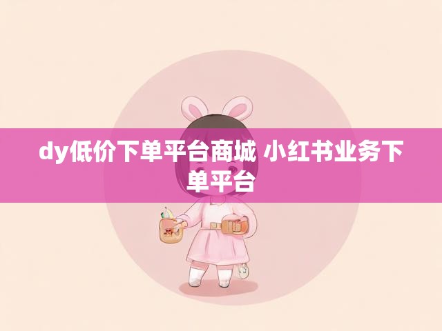 dy低价下单平台商城 小红书业务下单平台
