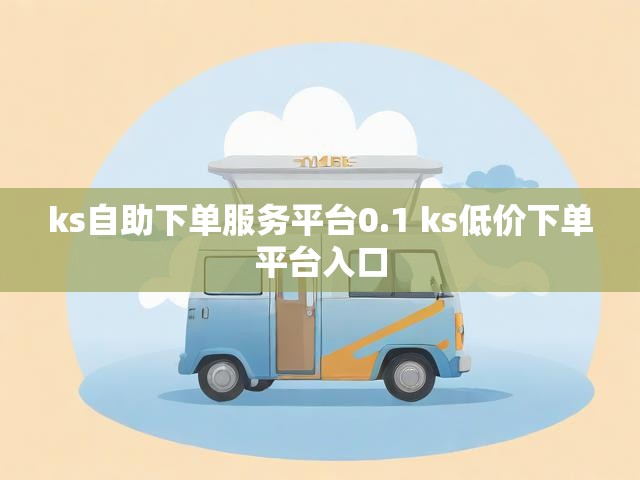 ks自助下单服务平台0.1 ks低价下单平台入口